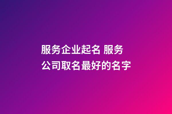 服务企业起名 服务公司取名最好的名字-第1张-公司起名-玄机派